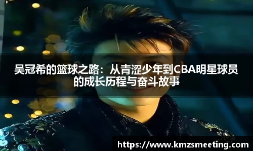 吴冠希的篮球之路:从青涩少年到CBA明星球员的成长历程与奋斗故事