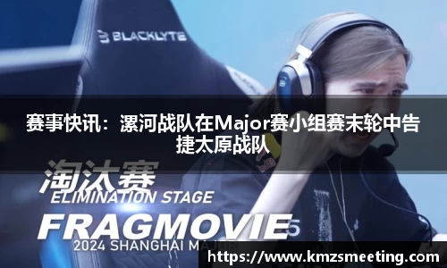 赛事快讯：漯河战队在Major赛小组赛末轮中告捷太原战队
