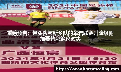 重磅预告：包头队与新乡队的攀岩联赛升降级附加赛精彩绝伦对决