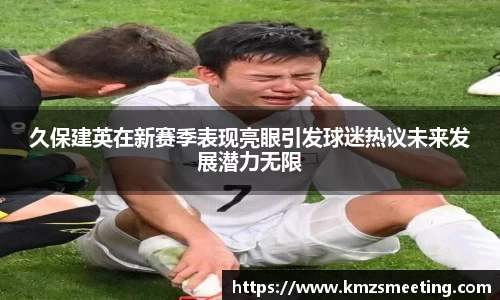 久保建英在新赛季表现亮眼引发球迷热议未来发展潜力无限