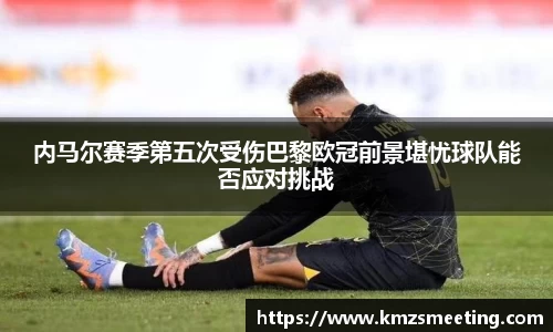 内马尔赛季第五次受伤巴黎欧冠前景堪忧球队能否应对挑战
