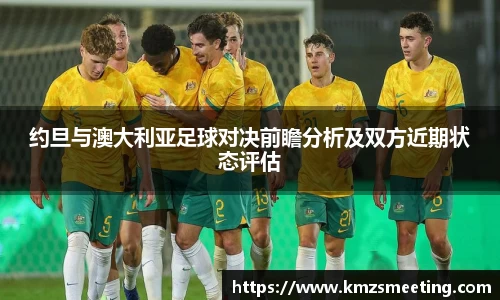 约旦与澳大利亚足球对决前瞻分析及双方近期状态评估