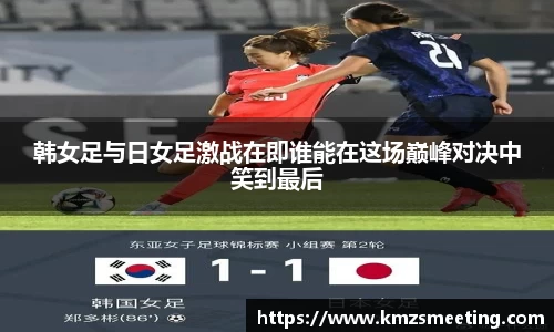韩女足与日女足激战在即谁能在这场巅峰对决中笑到最后