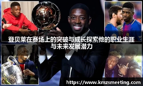登贝莱在赛场上的突破与成长探索他的职业生涯与未来发展潜力